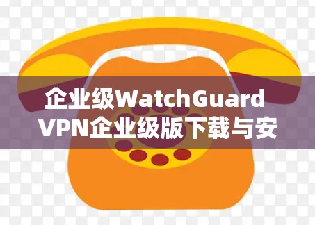 企业级WatchGuard VPN企业级版下载与安装教程