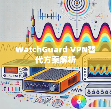 WatchGuard VPN替代方案解析