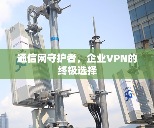 通信网守护者,企业VPN的终极选择 通信网守护者,企业VPN的终极选择