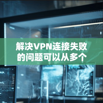 解决VPN连接失败的问题可以从多个角度入手，逐步排查和解决。以下是详细的解决方案步骤