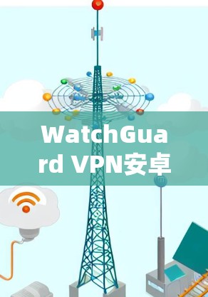 WatchGuard VPN安卓版本｜移动连接方法