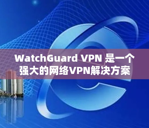 WatchGuard VPN 是一个强大的网络VPN解决方案，提供了全面的网络安全防护功能。以下是其主要的安全防护功能分析
