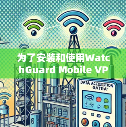 为了安装和使用WatchGuard Mobile VPN，您可以按照以下步骤操作