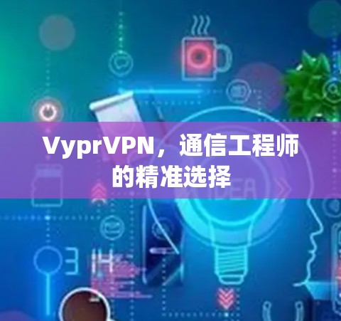 VyprVPN,通信工程师的精准选择 VyprVPN,通信工程师的精准选择