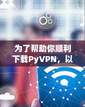 为了帮助你顺利下载PyVPN,以下是一个清晰的步骤指南 为了帮助你顺利下载PyVPN,以下是一个清晰的步骤指南