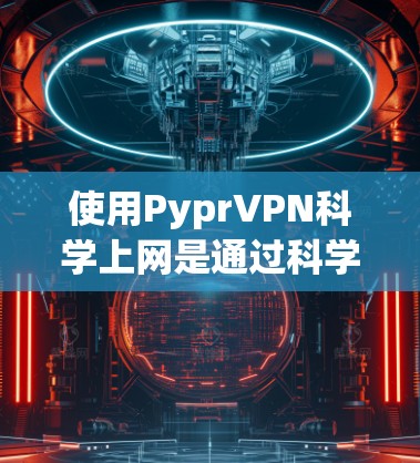 使用PyprVPN科学上网是通过科学设置访问特定IP地址，通常用于无需网络连接的用途。以下是详细的步骤指南