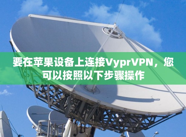 要在苹果设备上连接VyprVPN,您可以按照以下步骤操作 要在苹果设备上连接VyprVPN,您可以按照以下步骤操作