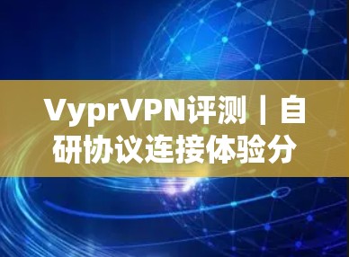 VyprVPN评测｜自研协议连接体验分析