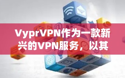 VyprVPN作为一款新兴的VPN服务，以其先进的加密算法和多协议支持而受到关注。以下是对其安全性的详细分析