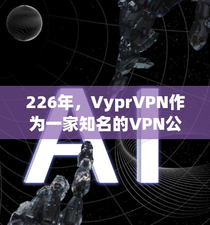 226年，VyprVPN作为一家知名的VPN公司，其性能体验和技术创新都会有所提升。以下是对226年VyprVPN性能分析的总结