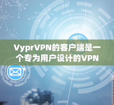 VyprVPN的客户端是一个专为用户设计的VPN软件，提供多种VPN功能，支持多种设备和场景。以下是关于VyprVPN客户端的详细介绍