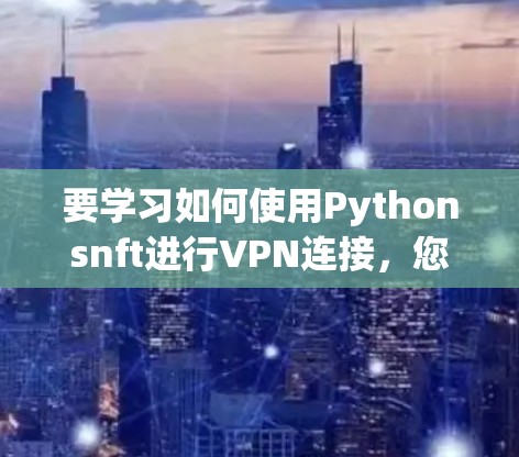 要学习如何使用Pythonsnft进行VPN连接,您可以按照以下步骤操作 要学习如何使用Pythonsnft进行VPN连接,您可以按照以下步骤操作