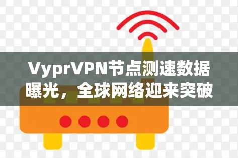 VyprVPN节点测速数据曝光,全球网络迎来突破口 VyprVPN节点测速数据曝光,全球网络迎来突破口