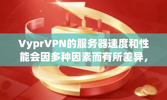 VyprVPN的服务器速度和性能会因多种因素而有所差异，包括但不限于以下内容