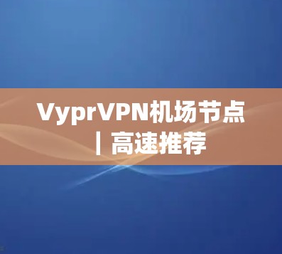 VyprVPN机场节点|高速推荐 VyprVPN机场节点|高速推荐