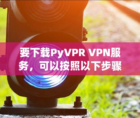 要下载PyVPR VPN服务，可以按照以下步骤进行