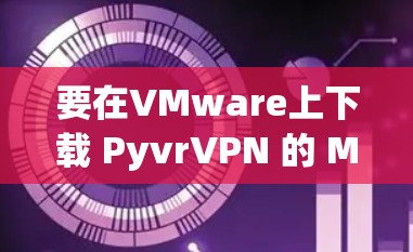 要在VMware上下载 PyvrVPN 的 Mac版,您可以按照以下步骤操作 要在VMware上下载 PyvrVPN 的 Mac版,您可以按照以下步骤操作