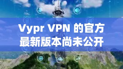 Vypr VPN 的官方最新版本尚未公开,建议通过官方网站和相关VPN应用商店获取最新信息。以下是一些可能的步骤 Vypr VPN 的官方最新版本尚未公开,建议通过官方网站和相关VPN应用商店获取最新信息。以下是一些可能的步骤