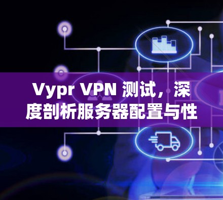 Vypr VPN 测试,深度剖析服务器配置与性能优化 Vypr VPN 测试,深度剖析服务器配置与性能优化