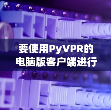 要使用PyVPR的电脑版客户端进行虚拟网络连接,您可以按照以下步骤操作 要使用PyVPR的电脑版客户端进行虚拟网络连接,您可以按照以下步骤操作
