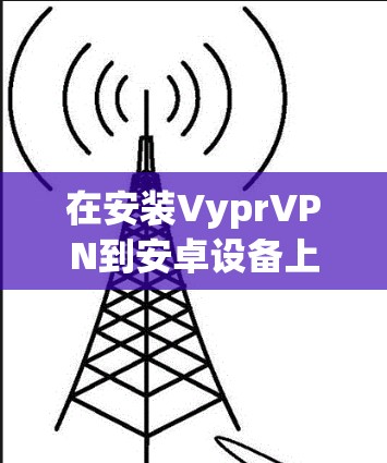 在安装VyprVPN到安卓设备上时，以下是一些步骤指南