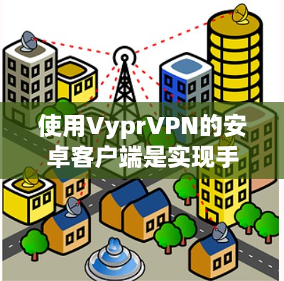 使用VyprVPN的安卓客户端是实现手机VPN的一种方式。以下是使用 VyprVPN 安卓客户端进行手机VPN的教程 使用VyprVPN的安卓客户端是实现手机VPN的一种方式。以下是使用 VyprVPN 安卓客户端进行手机VPN的教程