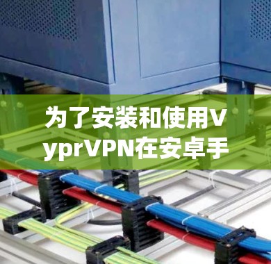 为了安装和使用VyprVPN在安卓手机上,您可以按照以下步骤进行 为了安装和使用VyprVPN在安卓手机上,您可以按照以下步骤进行