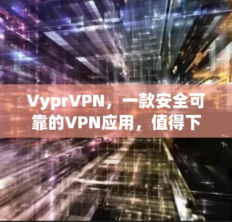 VyprVPN,一款安全可靠的VPN应用,值得下载? VyprVPN,一款安全可靠的VPN应用,值得下载?