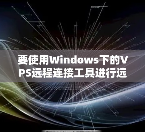 要使用Windows下的VPS远程连接工具进行远程连接,可以按照以下步骤进行 要使用Windows下的VPS远程连接工具进行远程连接,可以按照以下步骤进行