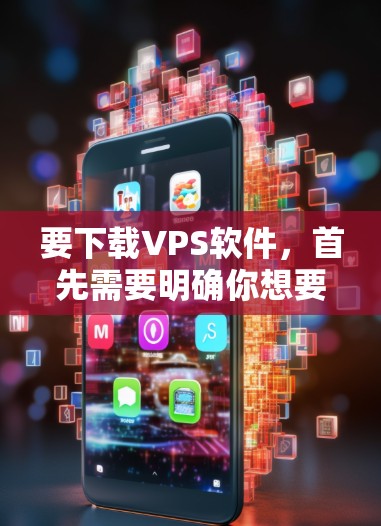 要下载VPS软件，首先需要明确你想要下载的是哪种类型的VPS。VPS通常指视频剪辑软件，涵盖的内容从制作视频到导出视频、编辑剪辑等都有涉及。以下是一些常见VPS软件及其下载方法