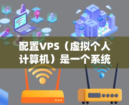 配置VPS（虚拟个人计算机）是一个系统化的流程，涉及多个步骤和工具。以下是一个详细的配置指南，帮助您系统地完成VPS的设置