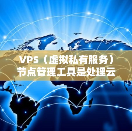 VPS(虚拟私有服务)节点管理工具是处理云服务器节点的重要工具,广泛应用于服务器云、存储云和虚拟云环境。以下是其主要功能和步骤 VPS(虚拟私有服务)节点管理工具是处理云服务器节点的重要工具,广泛应用于服务器云、存储云和虚拟云环境。以下是其主要功能和步骤