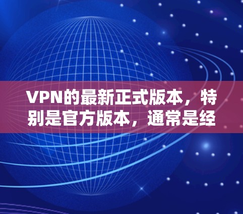VPN的最新正式版本，特别是官方版本，通常是经过严格测试和优化的设计，旨在提供更稳定、安全和高效的网络连接。以下是一些关键点，帮助您更好地理解升级版的必要性和变化