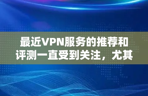 最近VPN服务的推荐和评测一直受到关注,尤其是针对不同设备、不同需求的用户。以下是一些最新的VPN推荐,并附上一些评价 最近VPN服务的推荐和评测一直受到关注,尤其是针对不同设备、不同需求的用户。以下是一些最新的VPN推荐,并附上一些评价