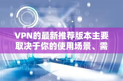 VPN的最新推荐版本主要取决于你的使用场景、需求和预算。以下是一些比较推荐的VPN版本，涵盖了功能、性能和安全性的综合考量