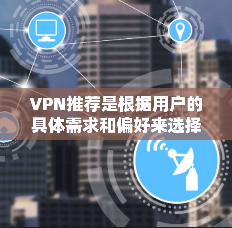 VPN推荐是根据用户的具体需求和偏好来选择的,以下是一些可能被推荐的VPN服务 VPN推荐是根据用户的具体需求和偏好来选择的,以下是一些可能被推荐的VPN服务