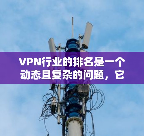 VPN行业的排名是一个动态且复杂的问题，它取决于多种因素，包括技术、用户需求、行业竞争等。以下是一些可能影响VPN排名的关键因素和一些常见的排名标准