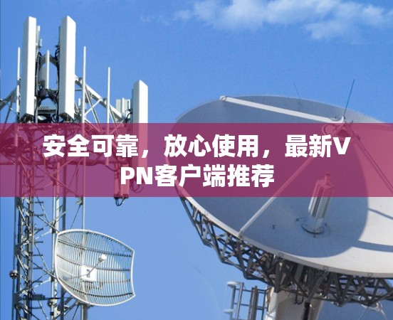 安全可靠,放心使用,最新VPN客户端推荐 安全可靠,放心使用,最新VPN客户端推荐