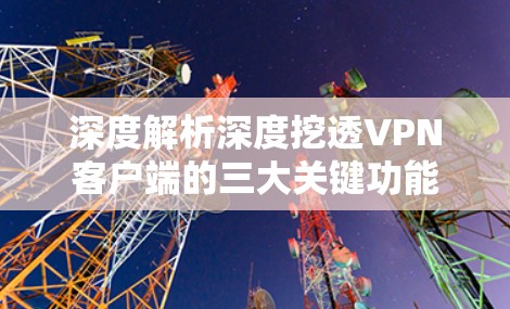 深度解析深度挖透VPN客户端的三大关键功能