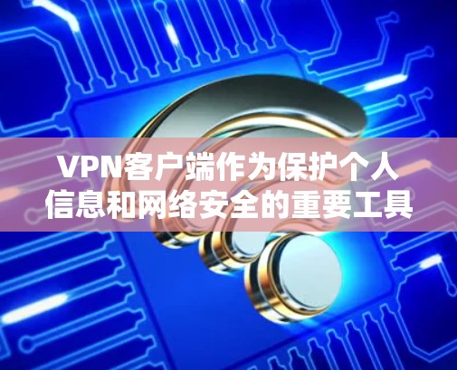 VPN客户端作为保护个人信息和网络安全的重要工具，近年来经历了大量的更新和改进。以下是一些最新的VPN客户端推荐，供您参考