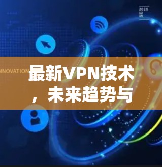 最新VPN技术,未来趋势与应用深度解析 最新VPN技术,未来趋势与应用深度解析