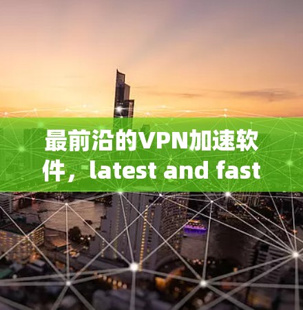 最前沿的VPN加速软件，latest and fastest at your service