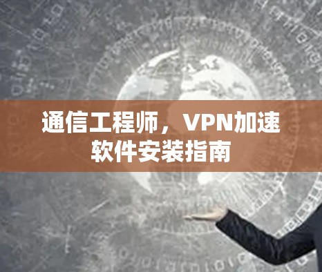 通信工程师,VPN加速软件安装指南 通信工程师,VPN加速软件安装指南