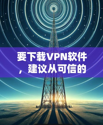 要下载VPN软件,建议从可信的VPN服务器下载,以确保安全性。以下是几个主要的VPN平台和下载链接 要下载VPN软件,建议从可信的VPN服务器下载,以确保安全性。以下是几个主要的VPN平台和下载链接
