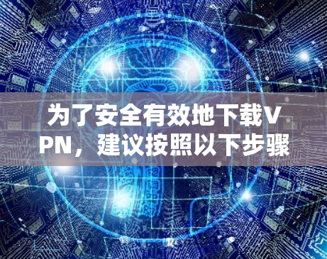 为了安全有效地下载VPN,建议按照以下步骤操作 为了安全有效地下载VPN,建议按照以下步骤操作
