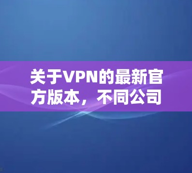 关于VPN的最新官方版本，不同公司提供的功能和版本可能会有所不同。以下是一些常见的VPN版本及其特点