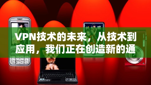 VPN技术的未来，从技术到应用，我们正在创造新的通信未来