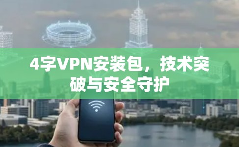 4字VPN安装包，技术突破与安全守护