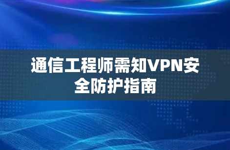 通信工程师需知VPN安全防护指南 通信工程师需知VPN安全防护指南