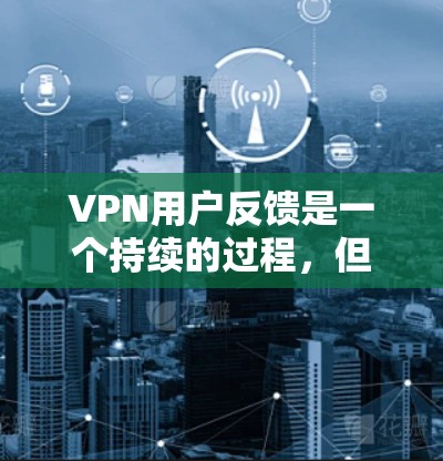 VPN用户反馈是一个持续的过程，但根据当前的信息，没有最新的VPN用户反馈。以下是关于VPN的建议和注意事项，帮助您更好地使用VPN